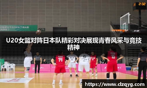 U20女篮对阵日本队精彩对决展现青春风采与竞技精神