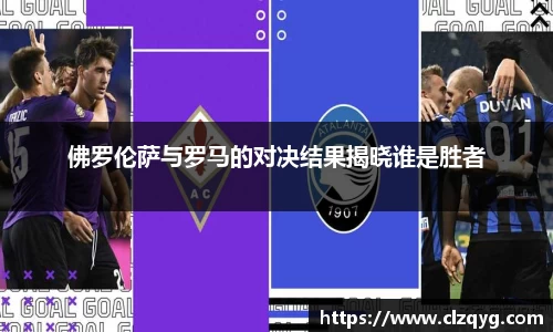 佛罗伦萨与罗马的对决结果揭晓谁是胜者