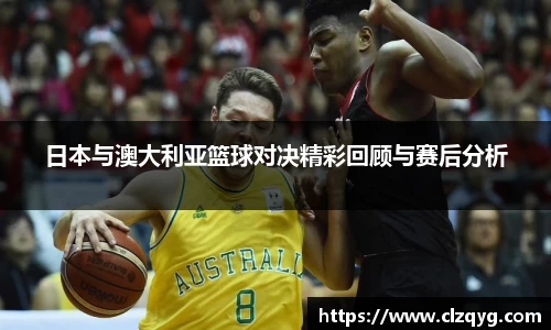 日本与澳大利亚篮球对决精彩回顾与赛后分析