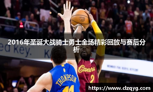 2016年圣诞大战骑士勇士全场精彩回放与赛后分析